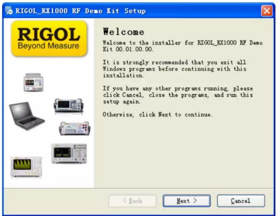 RIGOL_RX1000 RF Demo Kit Setup RIGOL Beyond Measure Welcome Welcome to the installer for RIGOL_RX1000 RF Demo Kit 00.01.00.00. It is strongly recommended that you exit all Windows programs before continuing with this installation. If you have any other programs running, please click Cancel, close the programs, and run this setup again. Otherwise, click Next to continue. < Back Next > Cancel