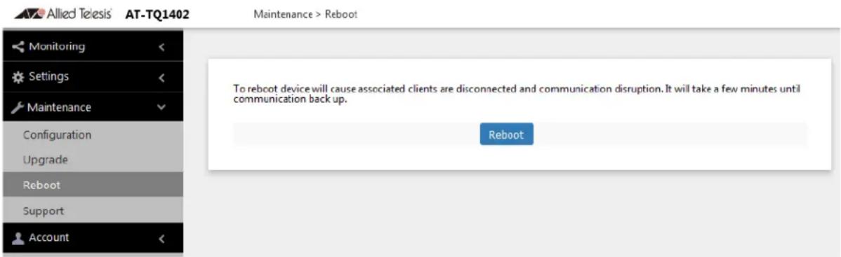 Allied Telesis' AT-TQ1402 Maintenance > Reboot Monitoring Settings Maintenance Configuration Upgrade Reboot Support Account To reboot device will cause associated clients are disconnected and communication disruption. It will take a few minutes until communication back up. Reboot