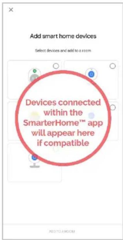 Add smart home devices Select devices and add to a room Devices connected within the SmarterHome™ app will appear here if compatible