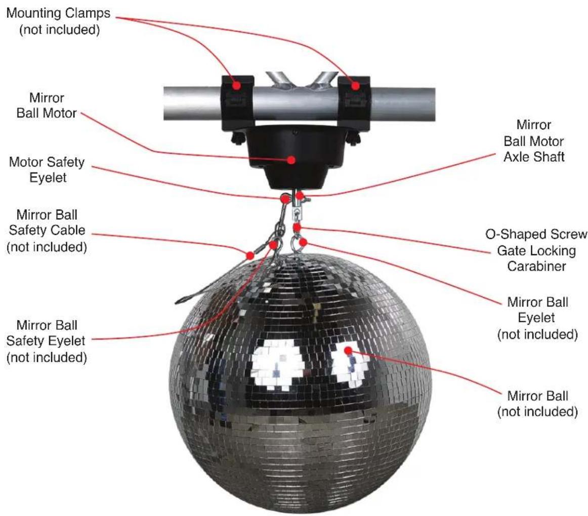 Mounting Clamps (not included) Mirror Ball Motor Motor Safety Eyelet Mirror Ball Safety Cable (not included) Mirror Ball Safety Eyelet (not included) Mirror Ball Motor Axle Shaft O-Shaped Screw Gate Locking Carabiner Mirror Ball Eyelet (not included) Mirror Ball (not included)