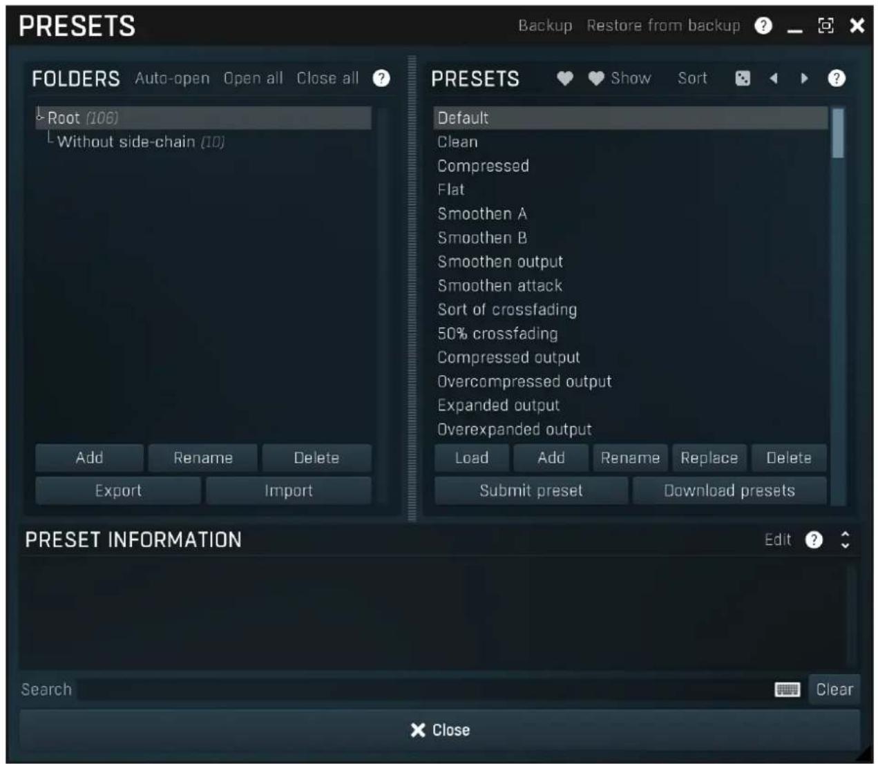 PRESETS Auto-open Open all Close all ? Root (106) Without side-chain (10) Add Rename Delete Export Import PRESETS Default Clean Compressed Flat Smothen A Smothen B Smothen output Smothen attack Sort of crossfading 50% crossfading Compressed output Overcompressed output Expanded output Overexpanded output Load Add Rename Replace Delete Submit preset Download presets PRESET INFORMATION Edit ? Search Clear × Close