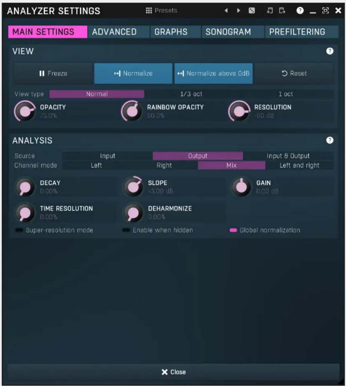 ANALYZER SETTINGS Presents MAIN SETTINGS ADVANCED GRAPHS SONOGRAM PREFILTERING VIEW Freeze Normalize Normalize above 0dB Reset View type Normal 1/3 oct 1 oct OPACITY RAINBOW OPACITY RESOLUTION 75.0% 60.0% -60 dB ANALYSIS Source Input Output Input & Output Channel mode Left Right Mix Left and right DECAY SLOPE GAIN 0.00% -3.00 dB 0.00 dB TIME RESOLUTION DEHARMONIZE 0.00% 0.00% Super-resolution mode Enable when hidden Global normalization × Close