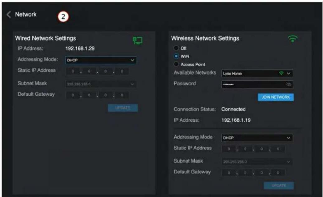Network 2 Wired Network Settings IP Address: 192.168.1.29 Addressing Mode: DHCP Static IP Address 0 0 0 0 Subnet Mask 255.255.255.0 Default Gateway 0 0 0 0 UPDATE Wireless Network Settings Off WiFi Access Point Available Networks Lynn Home Password .......... JOIN NETWORK Connection Status: Connected IP Address: 192.168.1.19 Addressing Mode: DHCP Static IP Address 0 0 0 0 Subnet Mask 255.255.255.0 Default Gateway 0 0 0 0 UPDATE
