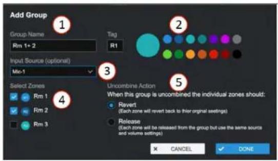 Add Group Group Name Rm 1+ 2 Input Source (optional) Mic-1 Tag R1 Select Zones ✓ Rm 1 ✓ Rm 2 ■ Rm 3 Uncombine Action When this group is uncombined the individual zones should: ● Revert (Each zone will revert back to their original settings) ● Release (Each zone will be released from the group but use the same source and volume settings) × CANCEL ✓ DONE