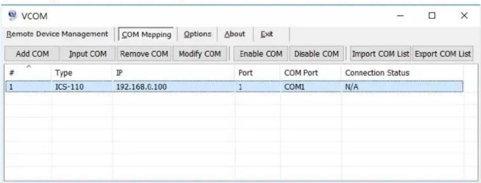 VCOM Remote Device Management | COM Mapping Options About Exit Add COM Input COM Remove COM Modify COM Enable COM Disable COM Import COM List Export COM List Type IP Port COM Port Connection Status 1 ICS-110 192.168.0.100 1 COM1 N/A