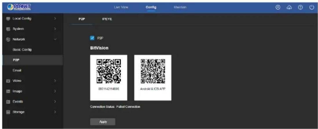 PLANET Local Config > System > Network > Basic Config P2P Email Video Image Events Storage Live View Config Maintain P2P IPEYE P2P BitVision 8001142114566 Android & IOS APP Connection Status: Failed Connection Apply