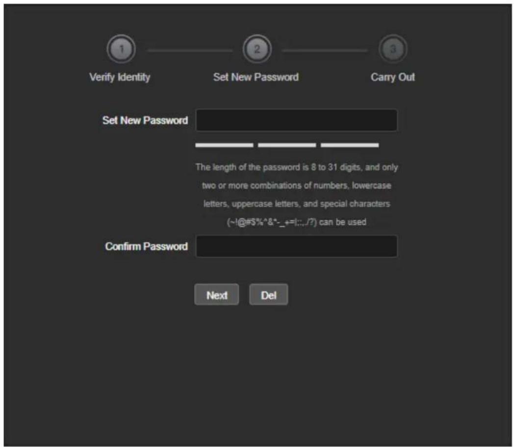 1 Verify Identity 2 Set New Password 3 Carry Out Set New Password The length of the password is 8 to 31 digits, and only two or more combinations of numbers, lowercase letters, uppercase letters, and special characters (~!@#$%^&*_+=!:../?) can be used Confirm Password Next Del
