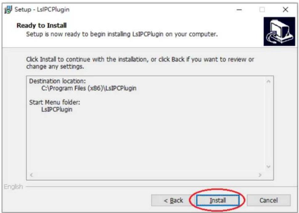 Setup - LsIPCPlugin Ready to Install Setup is now ready to begin installing LsIPCPlugin on your computer. Click Install to continue with the installation, or click Back if you want to review or change any settings. Destination location: C:\Program Files (x86)\LsIPCPlugin Start Menu folder: LsIPCPlugin English < Back Install Cancel