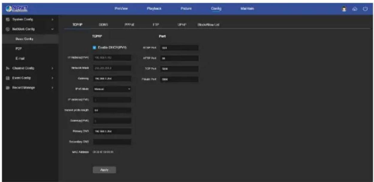 PLANET System Config Network Config Basic Config P2P E-mail Channel Config Event Config Record Manage TCP/IP DDNS PP/PE FTP UP/VP Block/Allow List TCP/IP Enable DHCP/IPS HTTP Port 554 IP Address(PTA) 100, 100, 1, 102 HTTP Port 88 Network Mask 200, 200, 201.0 TCP Port 638 Gateway 192, 192, 1, 254 Private Port 038 IPV Mode Manual IP Address(PTA) 0 Server ports length: 64 Gateway(PTA) 0 Primary Grid: 192, 192, 1, 254 Secondary Grid: MAC Address: 09.26 @ 09.00.01 Apply