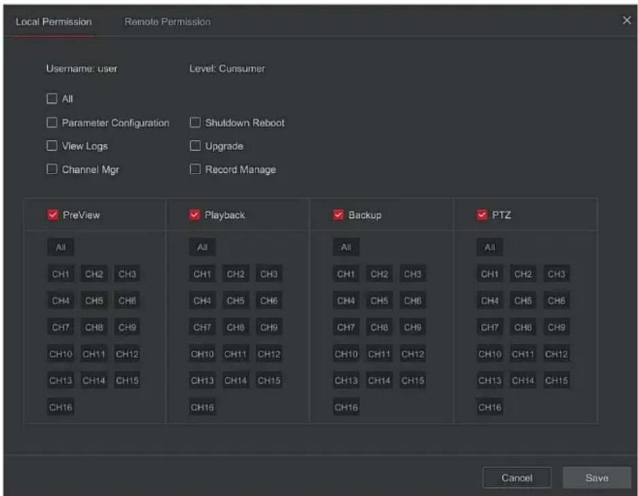 Local Permission Remote Permission Username: user Level: Consumer All Parameter Configuration Shutdown Reboot View Logs Upgrade Channel Mgr Record Manage ✓ PreView ✓ Playback ✓ Backup ✓ PTZ All CH1 CH2 CH3 CH4 CH5 CH6 CH7 CH8 CH9 CH10 CH11 CH12 CH13 CH14 CH15 CH16 All CH1 CH2 CH3 CH4 CH5 CH6 CH7 CH8 CH9 CH10 CH11 CH12 CH13 CH14 CH15 CH16 All CH1 CH2 CH3 CH4 CH5 CH6 CH7 CH8 CH9 CH10 CH11 CH12 CH13 CH14 CH15 CH16 All CH1CH2CH3 CH4CH6CH6 CH7CH8CH9 CH10CH11CH12 CH13CH14CH15 CH16 Cancel Save
