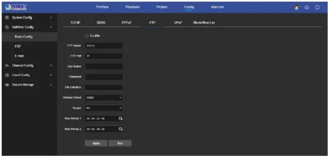 PLANET System Config > Network Config > Basic Config P2P E-mail Channel Config > Event Config > Record Manage > TCP/IP DDNS PPFoE FTP UPnP BlockAllow List Enable FTP Server 0.0.0 FTP Port 21 User Name Password File Directory Channel Select CHE1 View ID PS Time Period 1 00:00:25:59 Time Period 2 00:00:30:00 Apply Test