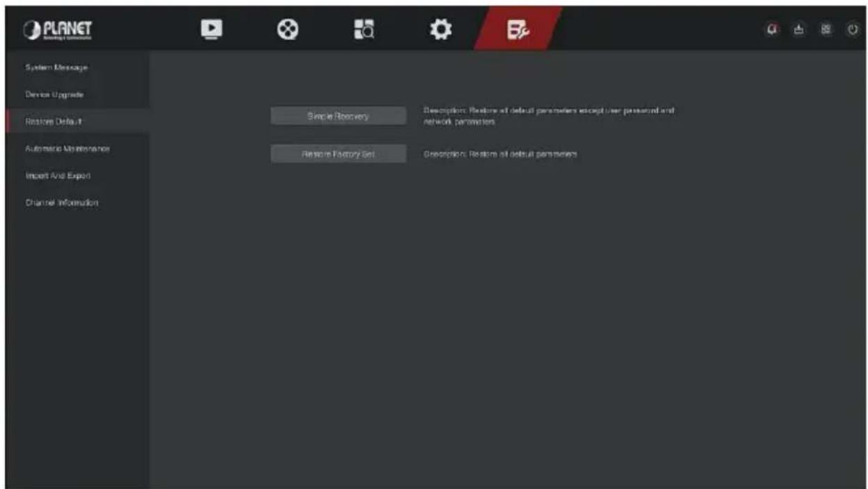 PLANET System Message Device Upgrade Restore Default Automatic Maintenance Import Avail Export Channel Information Single Recovery Description: Restore all default parameters except user passwords and network parameters Restore Factory Set Description: Restore all default parameters