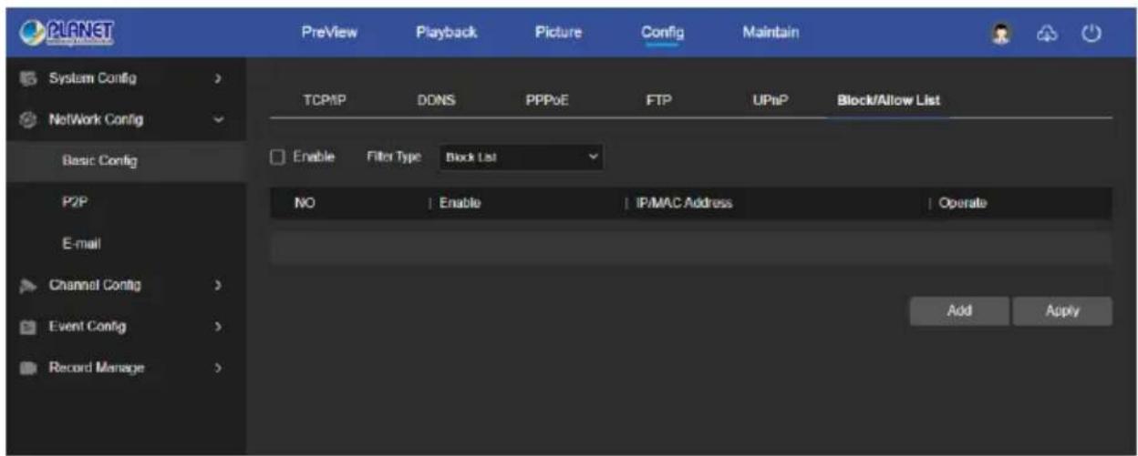 PLANET PreView Playback Picture Config Maintain System Config > NetWork Config Basic Config TCP/IP DONS PPPoE FTP UPnP Block/Allow List Enable Filter Type Block List P2P E-mail Channel Config > Event Config > Record Manage > NO Enable IP/MAC Address Operate Add Apply
