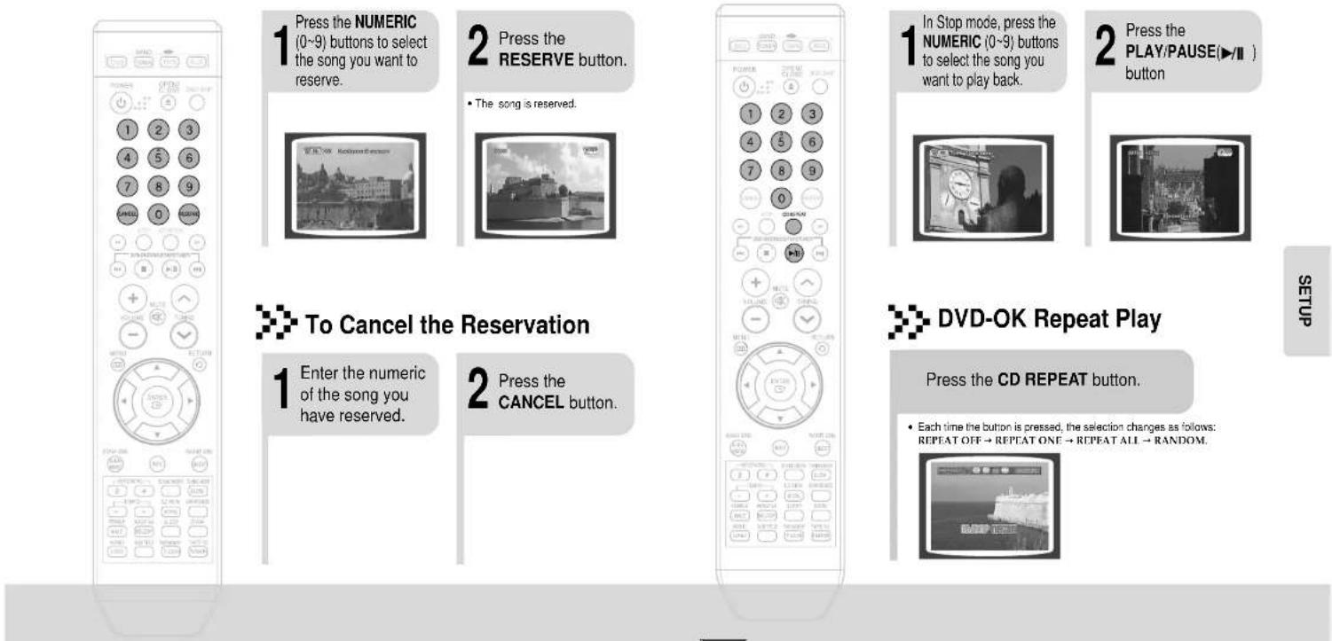 Press the NUMERIC (0~9) buttons to select the song you want to reserve. Press the RESERVE button. • The song is reserved. In Stop mode, press the NUMERIC (0~9) buttons to select the song you want to play back. Press the PLAY/PAUSE(▶/▶) button To Cancel the Reservation Enter the numeric of the song you have reserved. Press the CANCEL button. DVD-OK Repeat Play Press the CD REPEAT button. • Each time the button is pressed, the selection changes as follows: REPEAT OFF → REPEAT ONE → REPEAT ALL → RANDOM. SETUP