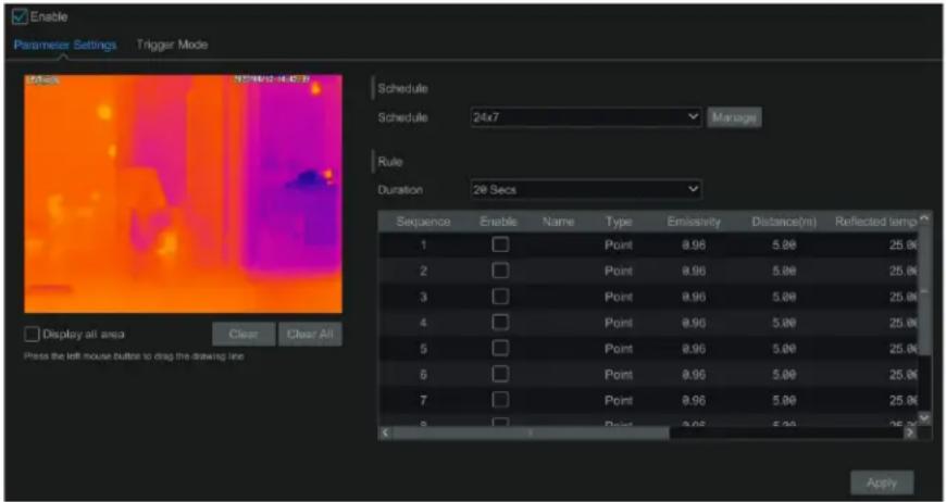 Enable Parameter Settings Trigger Mode Schedule Schedule 24x7 Manage Rule Duration 29 Secs Sequence Enable Name Type Emissivity Distance(m) Reflected lamp 1 □ Point 0.96 5.00 25.00 2 □ Point 0.96 5.00 25.00 3 □ Point 0.96 5.00 25.00 4 □ Point 0.96 5.00 25.00 5 □ Point 0.96 5.00 25.00 6 □ Point 0.96 5.00 25.00 7 □ Point 0.96 5.00 25.00 8 □ Point 0.96 5.00 25.00 Apply