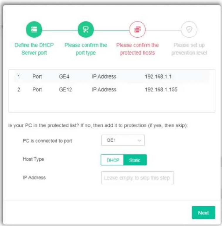 Define the DHCP Server port Please confirm the port type Please confirm the protected hosts Please set up prevention level 1 Port GE4 IP Address 192.168.1.1 2 Port GE12 IP Address 192.168.1.155 Is your PC in the protected list? If no, then add it to protection (if yes, then skip): PC is connected to port GE1 Host Type DHCP Static IP Address Leave empty to skip this step Next
