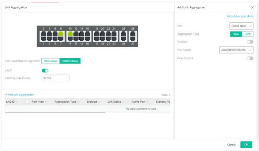 Link Aggregation 2 4 6 8 10 12 14 16 18 20 22 24 26 28 1 3 5 7 9 11 13 15 17 19 21 23 25 27 LAP Load Balance Algorithm MAC Address IPMAC Address LACP LACP System Priority 3276A Add Link Aggregation Max: B LAQ ID Port Type Aggregation Type Enabled Link Status Active Port Standby Po No data available in table Add Link Aggregation Hide Advanced Mode Port Select Here Aggregation Type State LACP Enabled Port Speed Auto(10/100/1000MI) Flow Control Cancel OK