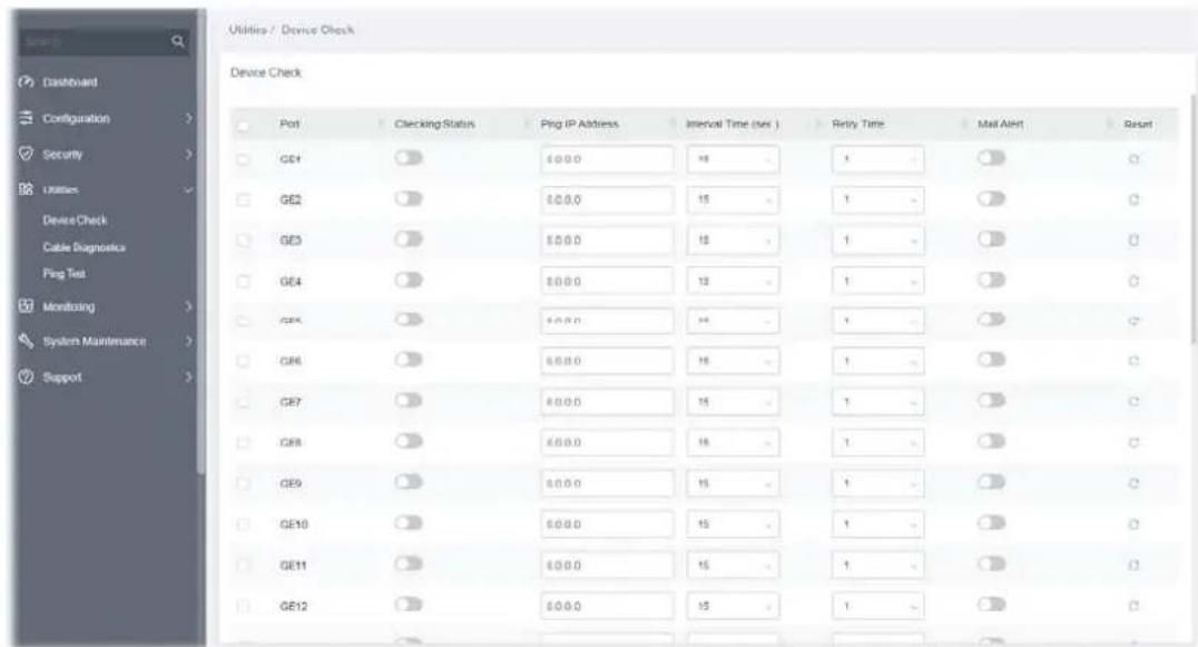 Utilities / Device Check Device Check Port Clearking Status Ping IP Address Internal Time (sec) Relay Time Mall Alt GE1 $0.00 +8 + 0 C GE2 $0.00 15 + 7 C GE3 $0.00 15 + 1 C GE4 $0.00 15 + 1 C GE5 $0.00 +8 + 1 C GE6 $0.00 15 + 1 C GE7 $0.00 15 + 1 C GE8 $0.00 15 + 1 C GE9 $0.00 15 + 1 C GE10 $0.00 15 + 1 C GE11 $0.00 15 + 1 C GE12 $0.00 15 + 1 C