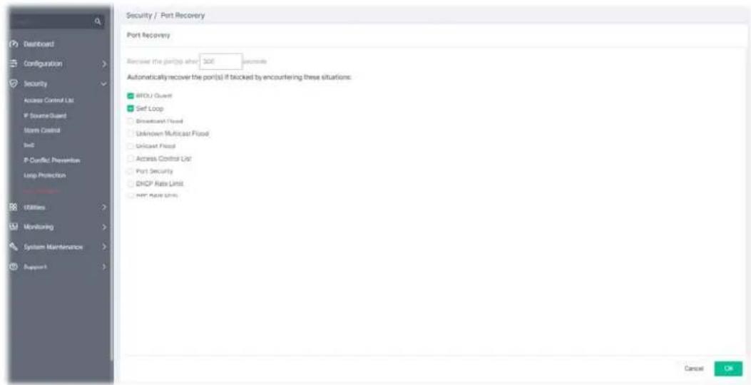 Security / Port Recovery Port Recovery Recover the port(s) after 300 seconds Automatically recover the port(s) if blocked by encountering these situations: AFOU Guard Sief Loop Broadband Fixed Unknown Multicast Fixed Unicast Fixed Access Control List Port Security DHCP Rate Limit HRC Rate Line Cancel OK