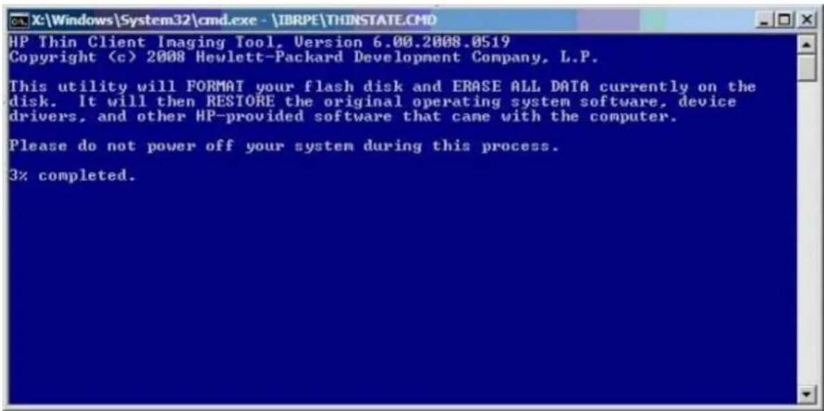 X:\Windows\System32\cmd.exe - \IBRPE\THINSTATE.CMD HP Thin Client Imaging Tool, Version 6.00.2008.0519 Copyright (c) 2008 Hewlett-Packard Development Company, L.P. This utility will FORMAT your flash disk and ERASE ALL DATA currently on the disk. It will then RESTORE the original operating system software, device drivers, and other HP-provided software that came with the computer. Please do not power off your system during this process. 3% completed.