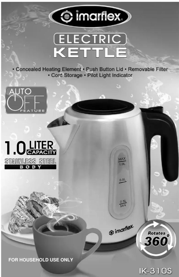 imarflex® ELECTRIC KETTLE • Concealed Heating Element • Push Button Lid • Removable Filter • Cord Storage • Pilot Light Indicator AUTO OFF FEATURE 1.0 LITER CAPACITY STAINLESS STEEL BODY MAX 1.0L 0.8L 0.5L MIN imarflex. FOR HOUSEHOLD USE ONLY Rotates 360° IK-31 OS