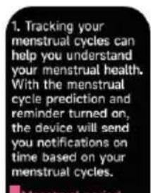 1. Tracking your menstrual cycles can help you understand your menstrual health. With the menstrual cycle prediction and reminder turned on, the device will send you notifications on time based on your menstrual cycles.