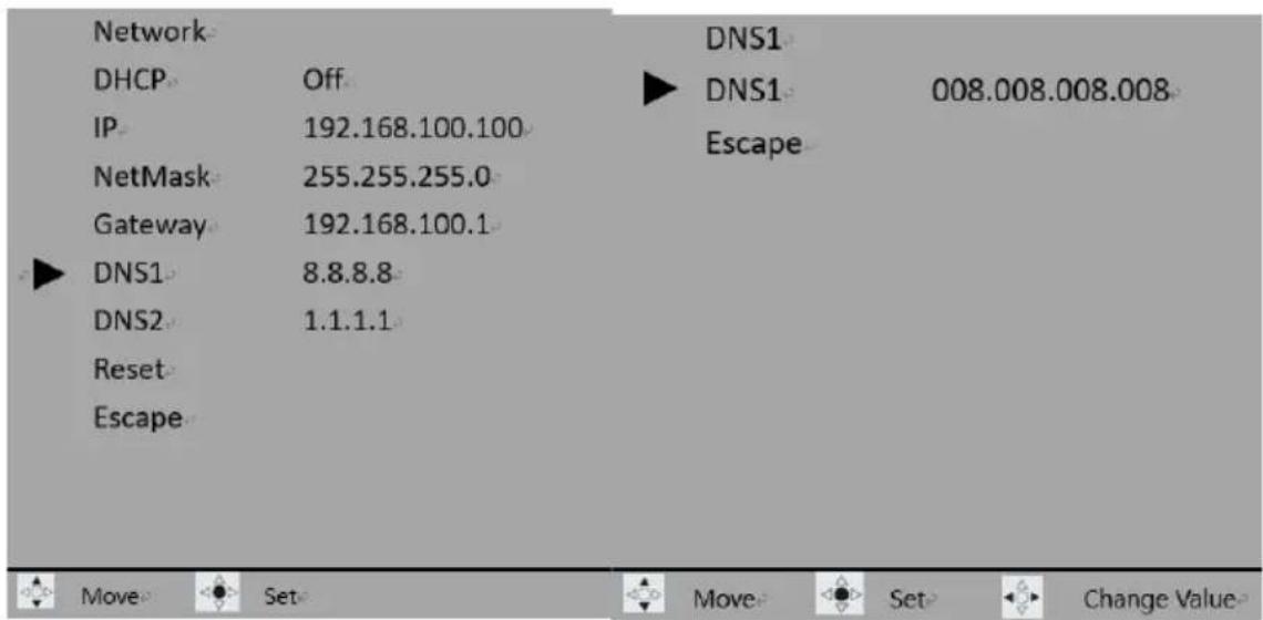 Network DHCP Off IP 192.168.100.100 NetMask 255.255.255.0 Gateway 192.168.100.1 DNS1 8.8.8.8 DNS2 1.1.1.1 Reset Escape DNS1 DNS1 Escape 008.008.008.008 Move Set Move Set Change Value