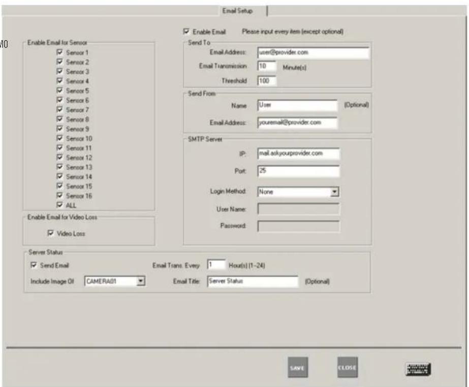 Email Setup Enable Email Please input every item (except optional) Send To Email Address: user@provider.com Email Transmission 10 Minute(s) Threshold 100 Send From Name: User (Optional) Email Address: youemail@provider.com SMTP Server IP: mail.askyouprovider.com Port: 25 Login Method: None User Name: Password: Enable Email for Video Loss Video Loss Server Status Send Email Email Trans. Every: 1 Hour(s) (1-24) Include Image Oil CAMERA01 Email Title: Server Status (Optional) SAVE CLOSE
