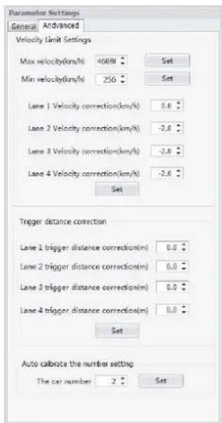 Parameter Settings General Advanced Velocity Limit Settings Max velocity(km/h) 4608t Set Min velocity(km/h) 256 Set Lane 1 Velocity correction(km/h) 0.0 Lane 2 Velocity correction(km/h) -3.0 Lane 3 Velocity correction(km/h) -2.0 Lane 4 Velocity correction(km/h) -2.0 Set Trigger distance correction Lane 1 trigger distance correction(m) 0.0 Lane 2 trigger distance correction(m) 0.0 Lane 3 trigger distance correction(m) 0.0 Lane 4 trigger distance correction(m) 0.0 Set Auto calibrate the number setting The car number 2 Set