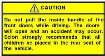 CAUTION Do not pull the inside handle of the front doors while driving. The doors will open and an accident may occur. Sclon strongly recommends that all children be placed in the rear seat of the vehicle.