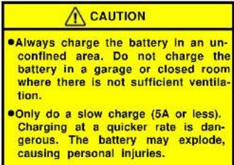 CAUTION ●Always charge the battery in an un- confined area. Do not charge the battery in a garage or closed room where there is not sufficient ventila- tion. ●Only do a slow charge (5A or less). Charging at a quicker rate is dan- gerous. The battery may explode, causing personal injuries.
