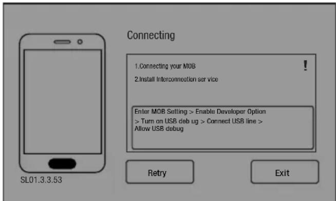 Connecting 1. Connecting your MOB 2. Install Interconnection ser vice Enter MOB Setting > Enable Developer Option > Turn on USB debug > Connect USB line > Allow USB debug SL01.3.3.53 Retry Exit