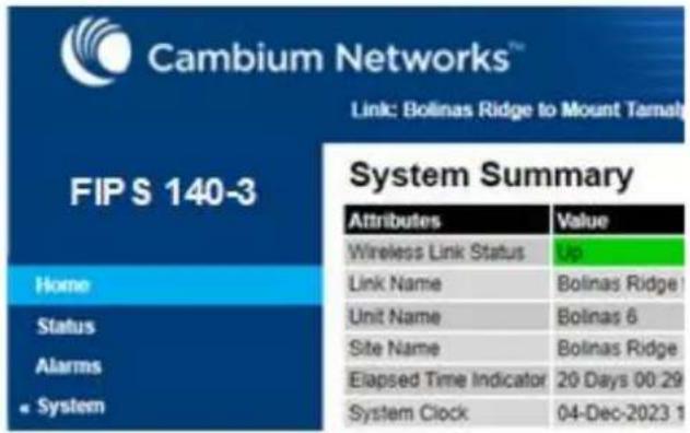 Cambium Networks™ Link: Bolinas Ridge to Mount Tamaly FIPS 140-3 System Summary Attributes Value Wireless Link Status Up Link Name Bolinas Ridge 1 Unit Name Bolinas 6 Site Name Bolinas Ridge Elapsed Time Indicator 20 Days 00:29 System Clock 04-Dec-2023 1