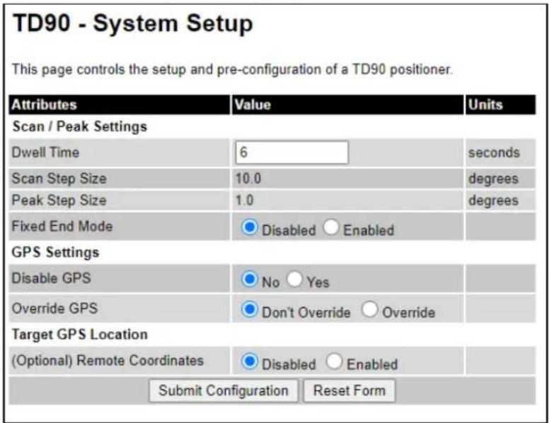 TD90 - System Setup This page controls the setup and pre-configuration of a TD90 positioner. Attributes Value Units Scan / Peak Settings Dwell Time 6 seconds Scan Step Size 10.0 degrees Peak Step Size 1.0 degrees Fixed End Mode ● Disabled ○ Enabled GPS Settings Disable GPS ● No ○ Yes Override GPS ● Don't Override ○ Override Target GPS Location (Optional) Remote Coordinates ● Disabled ○ Enabled Submit Configuration Reset Form