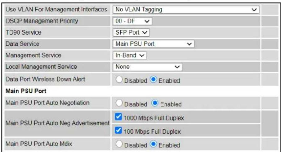 Use VLAN For Management Interfaces No VLAN Tagging DSCP Management Priority 00 - DF TD90 Service SFP Port Data Service Main PSU Port Management Service In-Band Local Management Service None Data Port Wireless Down Alert Disabled Enabled Main PSU Port Main PSU Port Auto Negotiation Disabled Enabled Main PSU Port Auto Neg Advertisement 1000 Mbps Full Duplex 100 Mbps Full Duplex Main PSU Port Auto Mdix Disabled Enabled