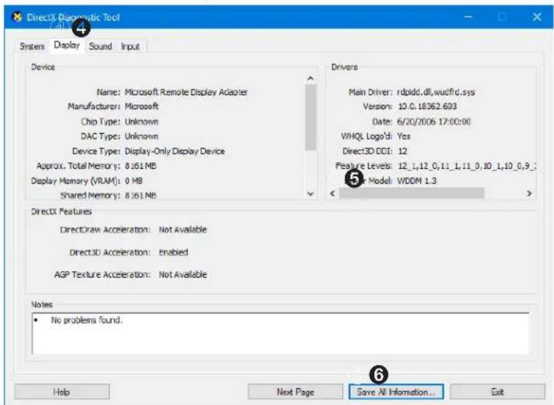DirectX Diagnostic Tool System Display Sound Input Device Name: Microsoft Remote Display Adapter Manufacturer: Microsoft Chip Type: Unknown DAC Type: Unknown Device Type: Display-Only Display Device Approx. Total Memory: 8.161 MB Display Memory (VRAM): 0 MB Shared Memory: 8.161 MB DirectX Features DirectDraw Acceleration: Not Available Direct3D Acceleration: Enabled AGP Texture Acceleration: Not Available Notes • No problems found. Drivers Main Driver: rdpidd.dll,wudfrd.sys Version: 10.0.18362.693 Date: 6/20/2006 17:00:00 WHQL Logo'd: Yes Direct3D DDI: 12 Feature Levels: 12_1,12_0,11_1,11_0,10_1,10_0,9_: Model: WDDM 1.3 Help Next Page Save All Information... Exit