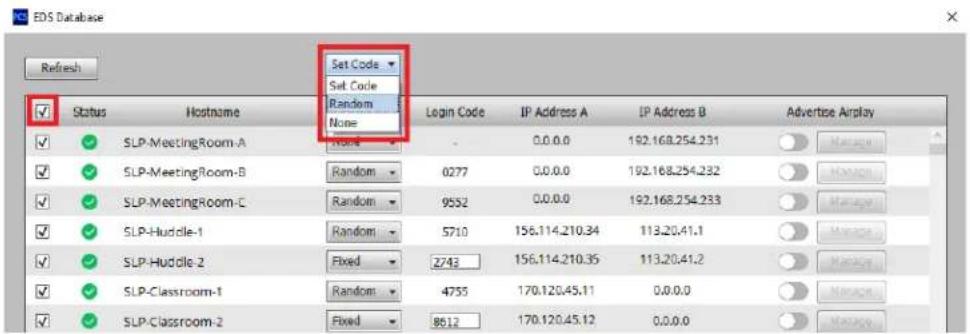 EDS Database Refresh Status Hostname Set Code { Set Code Random None Login Code IP Address A IP Address B Advertise Airplay ✓ ✓ SLP-MeetingRoom-A None - 0.0.0.0 192.168.254.231 Manage ✓ ✓ SLP-MeetingRoom-B(Random 0277 0.0.0.0 192.168.254.232 Manage ✓ ✓ SLP-MeetingRoom-C(Random 9552 0.0.0.0 192.168.254.233 Manage ✓ ✓ SLP-Huddle-1(Random 5710 156.114.210.34 113.20.41.1 Manage ✓ ✓ SLP-Huddle-2 Fixed 2743 156.114.210.35 113.20.41.2 Manage ✓ ✓ SLP-Classroom-1(Random 4755 170.120.45.11 0.0.0.0 Manage ✓ ✓ SLP-Classroom-2 Fixed 8512 170.120.45.12 0.0.0.0 Manage