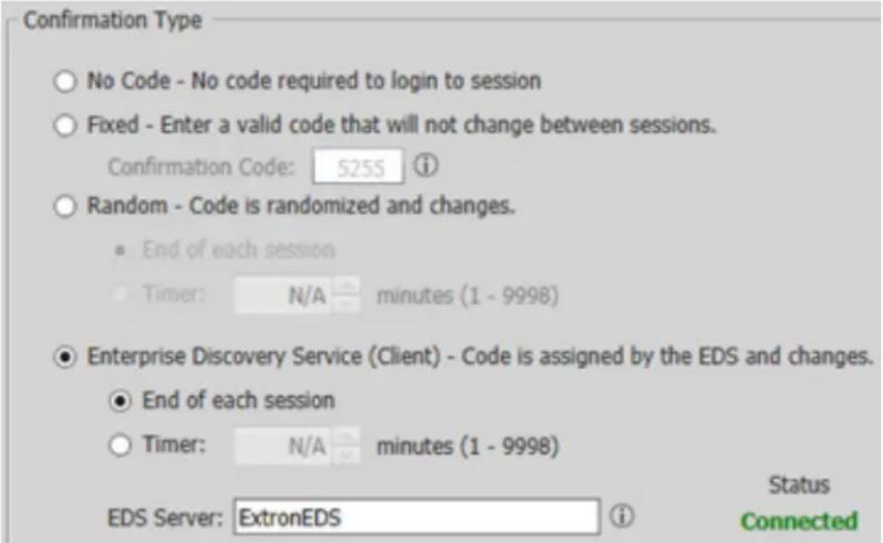 Confirmation Type ○ No Code - No code required to login to session ○ Fixed - Enter a valid code that will not change between sessions. Confirmation Code: 5255 ⓘ ○ Random - Code is randomized and changes. ● End of each session ○ Timer: N/A minutes (1 - 9998) ● Enterprise Discovery Service (Client) - Code is assigned by the EDS and changes. ● End of each session ○ Timer: N/A minutes (1 - 9998) EDS Server: ExtronEDS ⓘ Status Connected