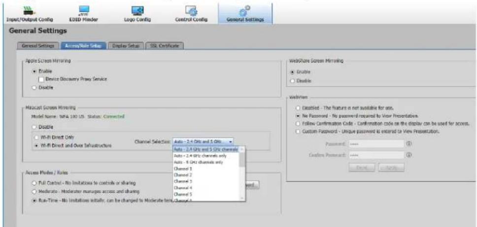 Input/Output Config ELED Hinder Logo Config Control Config General Settings General Settings Access/Role Setup Display Setup SQL Certificate Apple Screen Mirroring Enable Device Discovery Proxy Service Disable Maccast Screen Mirroring Model Name: WFA 100 US - Status: Connected Disable Wi-Fi Direct Only Wi-Fi Direct and Over Infrastructure Channel Selection: Auto - 2.4 GHz and 5 GHz Auto - 2.4 GHz and 5 GHz channels only Auto - 2.4 GHz channels only Auto - 5 GHz channels only Channel 1 Channel 2 Channel 3 Channel 4 Channel 5 Access Modes / Rules Full Control - No limitations to controls or sharing Moderate - Moderator manages access and sharing Run-Time - No limitations initially, can be changed to Moderate term, change 4 WebShare Screen Mirroring Enable Disable Webtimes Created - The feature is not available for use. No Password - No password required to View Presentation. Follow Confirmation Code - Confirmation code on the display can be used for access. Custom Password - Unique password is entered in View Presentation. Password: **** ① Custom Password: **** ② Send Cancel