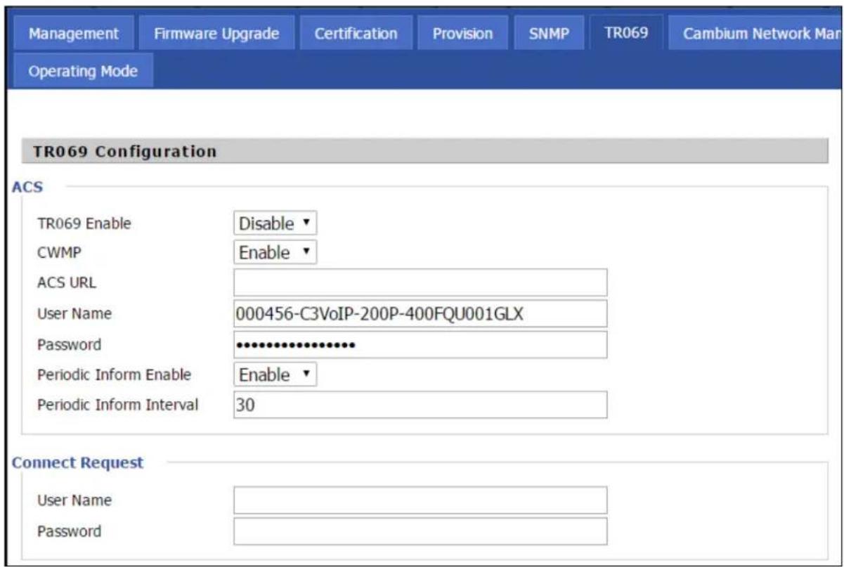 Management Firmware Upgrade Certification Provision SNMP TR069 Cambium Network Mar Operating Mode TR069 Configuration ACS TR069 Enable Disable ▼ CWMP Enable ▼ ACS URL User Name 000456-C3VoIP-200P-400FQU001GLX Password •••••••••••••••• Periodic Inform Enable Enable ▼ Periodic Inform Interval 30 Conne…
