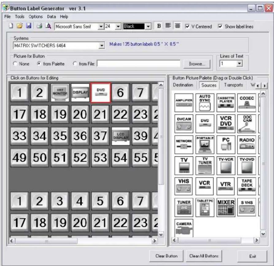Button Label Generator ver 3.1 File Tools Options Data Help Microsoft Sans Serif 24 Black B V Centered Show label lines Systems MATRIX SWITCHERS 6464 Makes 135 button labels 0.5" X 0.5" Picture for Button None from Palette from File: Browse... Lines of Text 1 Click on Buttons for Editing 1 2 CRT MONITOR DISPLAY DVD 6 7 17 18 19 20 21 22 23 2 33 34 35 36 37 LCD DISPLAY 39 49 50 51 52 53 54 55 1 2 3 4 5 6 7 17 18 19 20 21 22 23 Button Picture Palette (Drag or Double Click) Destination Sources Transports W AMPLIFIER AUTO SYNC CASSETTE PLAYER CODEC DVCAM DVD VCR DOC DVD VCR CAMER NETWORK PORTABLE PC RADIO PC TV TV-VCR TV-OVD TUNER VCR VTR TAPE DECK VHS TABLET PC MIXER S VHS CAMERA Clear Button Clear All Buttons Exit