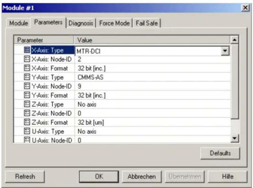 Module #1 Module Parameters Diagnosis Force Mode Fail Safe Parameter Value X-Axis: Type MTR-DCI X-Axis: Node-ID 2 X-Axis: Format 32 bit [inc.] Y-Axis: Type CMMS-AS Y-Axis: Node-ID 9 Y-Axis: Format 32 bit [inc.] Z-Axis: Type No axis Z-Axis: Node-ID 0 Z-Axis: Format 32 bit [um] U-Axis: Type No axis U-Axis: Node-ID 0 Defaults Refresh OK Abbrechen Übernehmen Hilfe