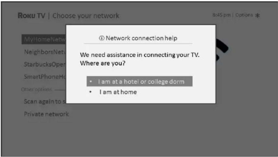 Roku TV | Choose your network 8:45 pm | Options * MyHomeNetw NeighborsNetv StarbucksOpen SmartPhoneHo Other options ———— Scan again to s Private network ① Network connection help We need assistance in connecting your TV. Where are you? • I am at a hotel or college dorm • I am at home