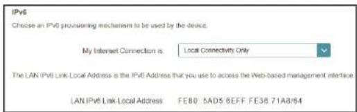 IPv6 Choose an IPv6 provisioning mechanism to be used by the device. My Internet Connection is: Local Connectivity Only The LAN IPv6 Link Local Address is the IPv6 Address, that you use to access the Web-based management interface. LAN IPv6 Link Local Address: FE80 5AD5 6EFF FE36 71A8/64