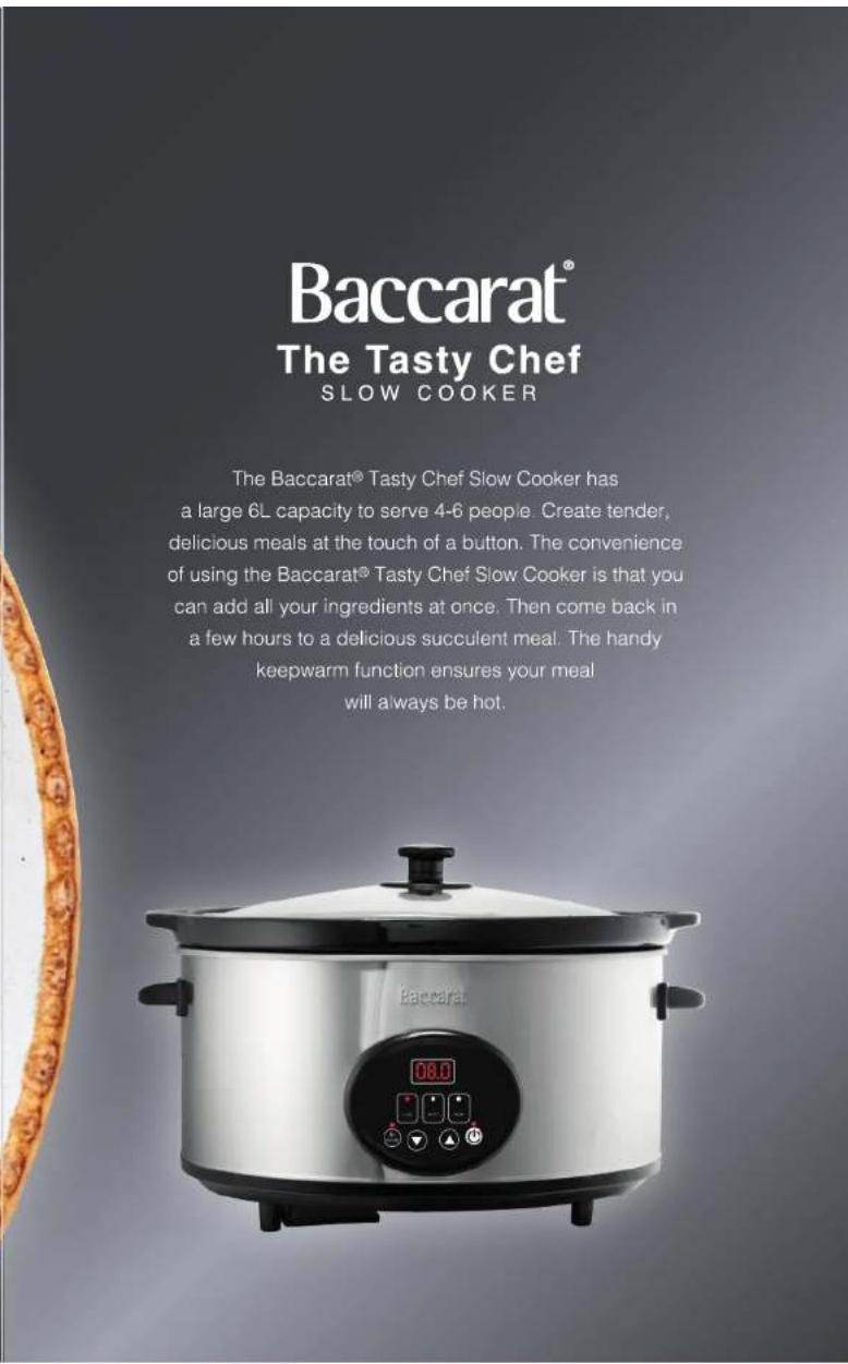 Baccarat® The Tasty Chef SLOW COOKER The Baccarat® Tasty Chef Slow Cooker has a large 6L capacity to serve 4-6 people. Create tender, delicious meals at the touch of a button. The convenience of using the Baccarat® Tasty Chef Slow Cooker is that you can add all your ingredients at once. Then come ba…