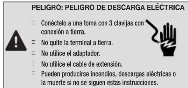 PELIGRO: PELIGRO DE DESCARGA ELÉCTRICA □ Conéctelo a una toma con 3 clavijas con conexión a tierra. □ No quite la terminal a tierra. □ No utilice el adaptador. □ No utilice el cable de extensión. □ Pueden producirse incendios, descargas eléctricas o la muerte si no se siguen estas instrucciones.