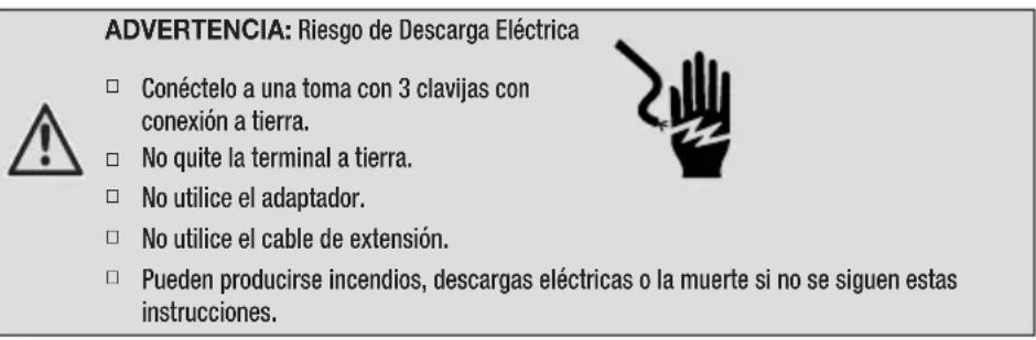 ADVERTENCIA: Riesgo de Descarga Eléctrica □ Conéctelo a una toma con 3 clavijas con conexión a tierra. □ No quite la terminal a tierra. □ No utilice el adaptador. □ No utilice el cable de extensión. □ Pueden producirse incendios, descargas eléctricas o la muerte si no se siguen estas instrucciones.