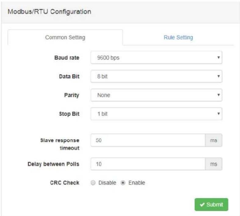 Modbus/RTU Configuration Common Setting Rule Setting Baud rate 9600 bps Data Bit 8 bit Parity None Stop Bit 1 bit Slave response timeout 50 ms Delay between Polls 10 ms CRC Check Disable Enable Submit