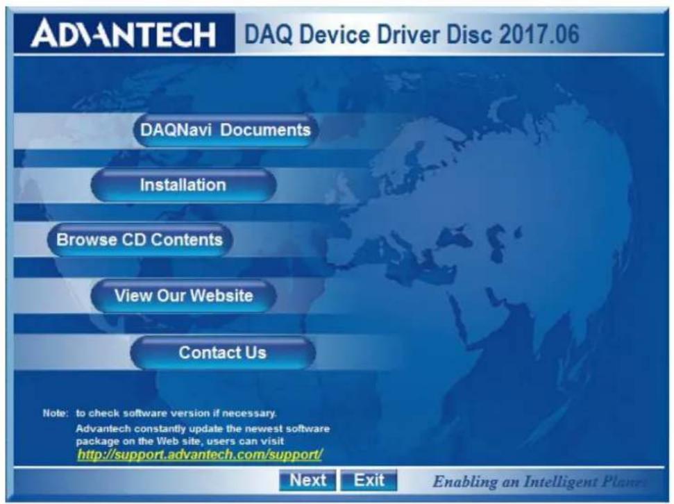 ADVANTECH DAQ Device Driver Disc 2017.06 DAQNavi Documents Installation Browse CD Contents View Our Website Contact Us Note: to check software version if necessary. Advantech constantly update the newest software package on the Web site, users can visit http://support.advantech.com/support/ Next Exit Enabling an Intelligent Planets