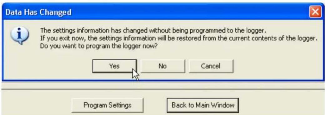Data Has Changed The settings information has changed without being programmed to the logger. If you exit now, the settings information will be restored from the current contents of the logger. Do you want to program the logger now? Yes No Cancel Program Settings Back to Main Window